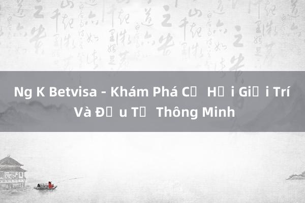 Ng K Betvisa - Khám Phá Cơ Hội Giải Trí Và Đầu Tư Thông Minh