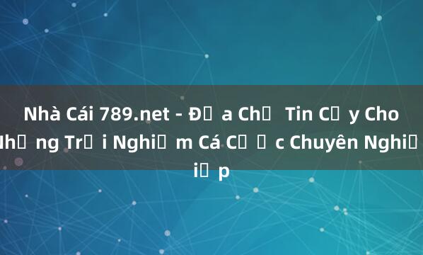 Nhà Cái 789.net - Địa Chỉ Tin Cậy Cho Những Trải Nghiệm Cá Cược Chuyên Nghiệp