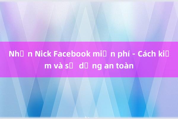 Nhận Nick Facebook miễn phí - Cách kiếm và sử dụng an toàn