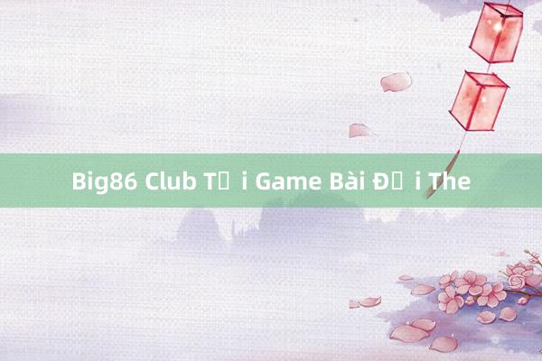 Big86 Club Tại Game Bài Đổi The