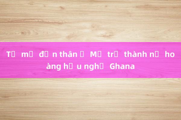 Từ mẹ đơn thân ở Mỹ trở thành nữ hoàng hữu nghị Ghana