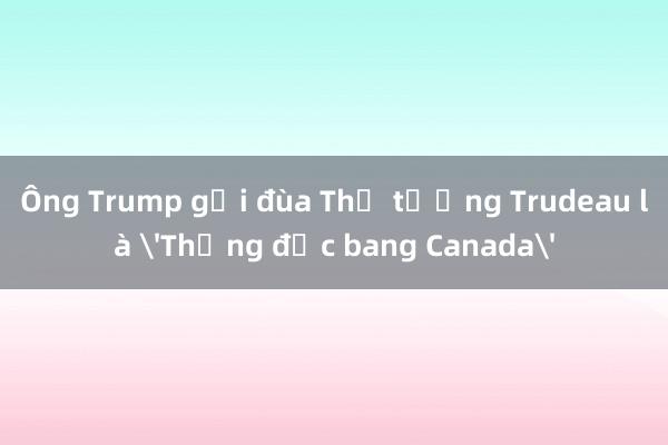 Ông Trump gọi đùa Thủ tướng Trudeau là 'Thống đốc bang Canada'