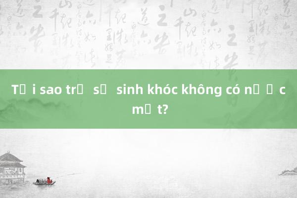 Tại sao trẻ sơ sinh khóc không có nước mắt?