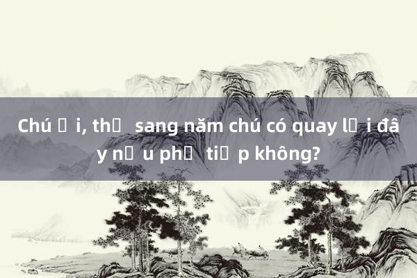 Chú ơi, thế sang năm chú có quay lại đây nấu phở tiếp không?