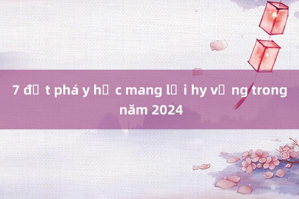 7 đột phá y học mang lại hy vọng trong năm 2024