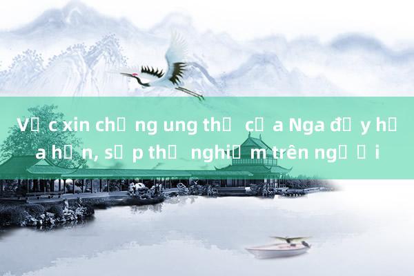 Vắc xin chống ung thư của Nga đầy hứa hẹn， sắp thử nghiệm trên người