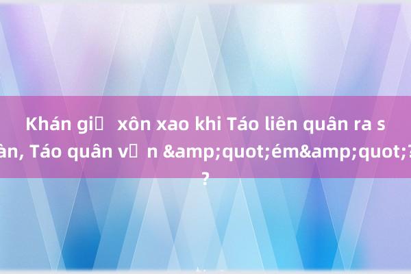 Khán giả xôn xao khi Táo liên quân ra sàn, Táo quân vẫn &quot;ém&quot;?