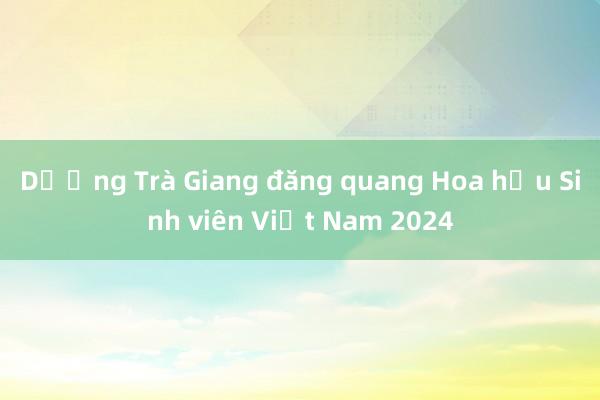 Dương Trà Giang đăng quang Hoa hậu Sinh viên Việt Nam 2024