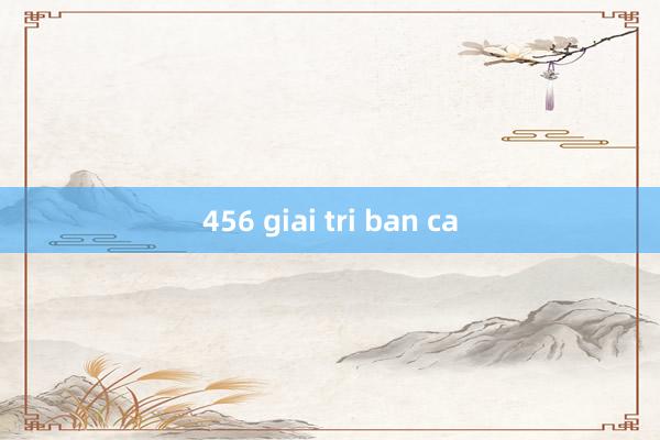 456 giai tri ban ca