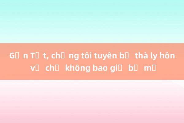 Gần Tết， chồng tôi tuyên bố thà ly hôn vợ chứ không bao giờ bỏ mẹ