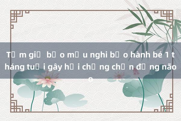 Tạm giữ bảo mẫu nghi bạo hành bé 1 tháng tuổi gây hội chứng chấn động não