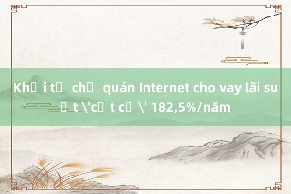 Khởi tố chủ quán Internet cho vay lãi suất 'cắt cổ' 182，5%/năm