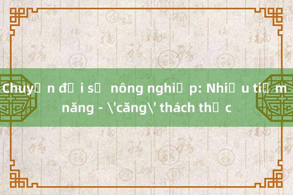 Chuyển đổi số nông nghiệp: Nhiều tiềm năng - 'căng' thách thức